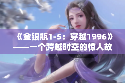 《金银瓶1-5：穿越1996》——一个跨越时空的惊人故事
