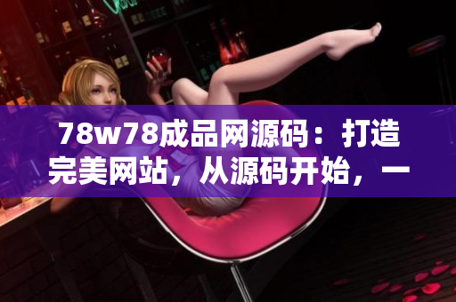 78w78成品网源码：打造完美网站，从源码开始，一切从这里开始！