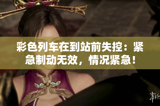 彩色列车在到站前失控：紧急制动无效，情况紧急！