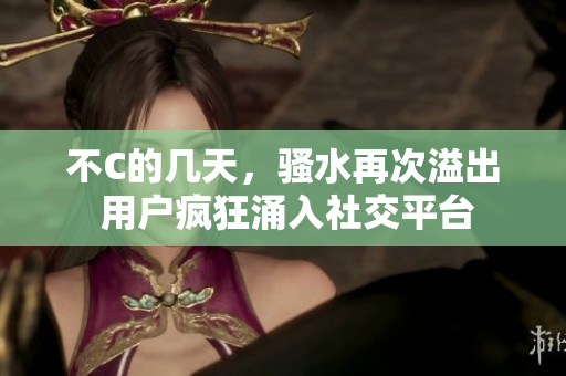 不C的几天，骚水再次溢出 用户疯狂涌入社交平台