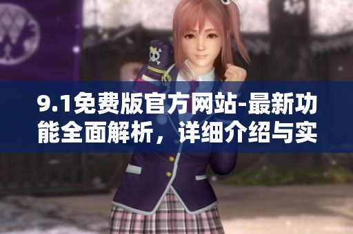 9.1免费版官方网站-最新功能全面解析，详细介绍与实用教程