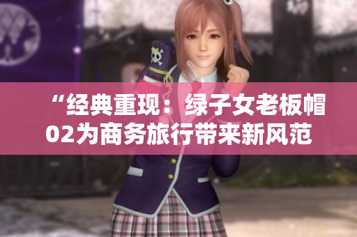 “经典重现：绿子女老板帽02为商务旅行带来新风范”