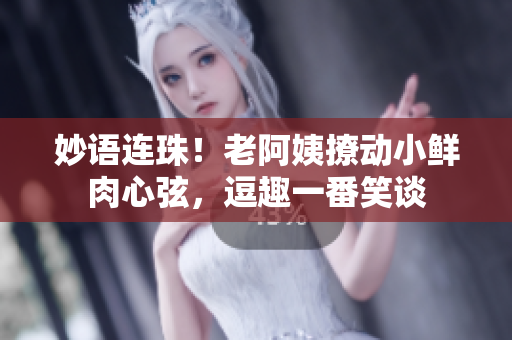 妙语连珠！老阿姨撩动小鲜肉心弦，逗趣一番笑谈