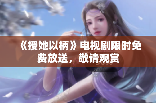 《授她以柄》电视剧限时免费放送，敬请观赏