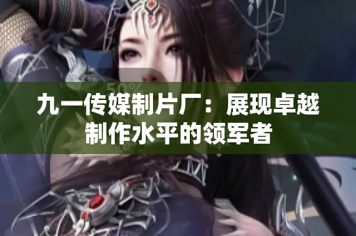 九一传媒制片厂：展现卓越制作水平的领军者