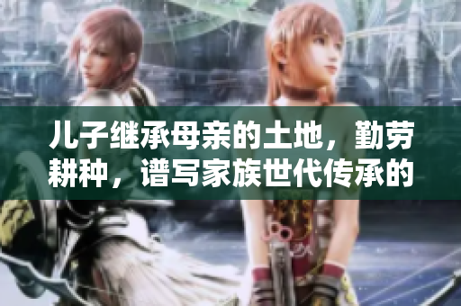 儿子继承母亲的土地，勤劳耕种，谱写家族世代传承的感人故事