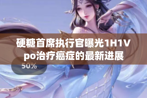 硬糖首席执行官曝光1H1Vpo治疗癌症的最新进展