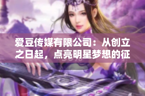 爱豆传媒有限公司：从创立之日起，点亮明星梦想的征程