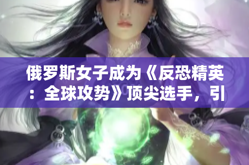 俄罗斯女子成为《反恐精英：全球攻势》顶尖选手，引发电竞界热议