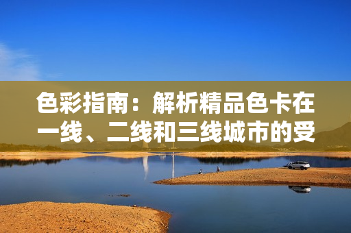 色彩指南：解析精品色卡在一线、二线和三线城市的受欢迎程度
