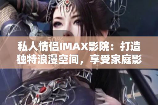 私人情侣IMAX影院：打造独特浪漫空间，享受家庭影院乐趣