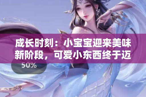 成长时刻：小宝宝迎来美味新阶段，可爱小东西终于迈向美食世界