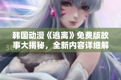 韩国动漫《逃离》免费版故事大揭秘，全新内容详细解读