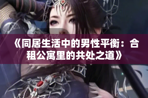 《同居生活中的男性平衡：合租公寓里的共处之道》
