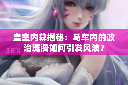 皇室内幕揭秘：马车内的政治涟漪如何引发风波？