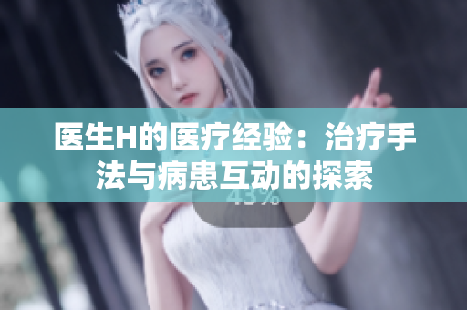 医生H的医疗经验：治疗手法与病患互动的探索