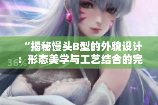 “揭秘馒头B型的外貌设计：形态美学与工艺结合的完美呈现”