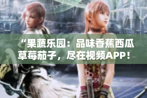 “果蔬乐园：品味香蕉西瓜草莓茄子，尽在视频APP！”