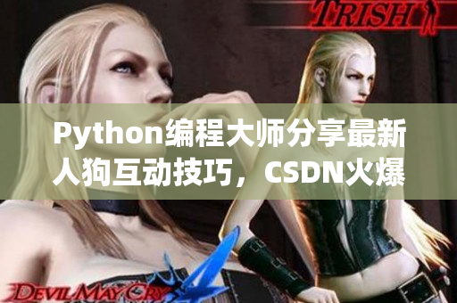 Python编程大师分享最新人狗互动技巧，CSDN火爆文章解读