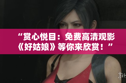 “赏心悦目：免费高清观影《好姑娘》等你来欣赏！”