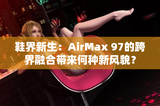 鞋界新生：AirMax 97的跨界融合带来何种新风貌？