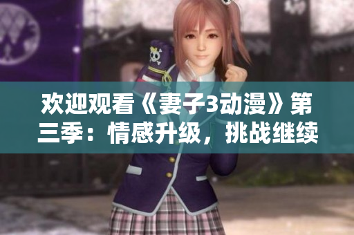 欢迎观看《妻子3动漫》第三季：情感升级，挑战继续
