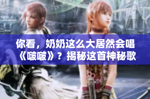 你看，奶奶这么大居然会唱《啵啵》？揭秘这首神秘歌曲的故事