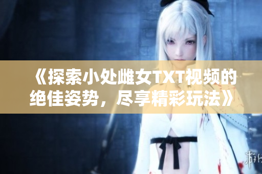《探索小处雌女TXT视频的绝佳姿势，尽享精彩玩法》