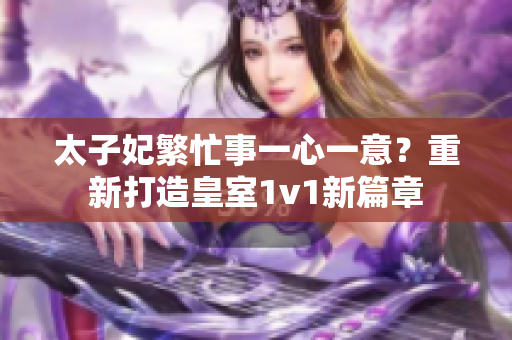 太子妃繁忙事一心一意？重新打造皇室1v1新篇章