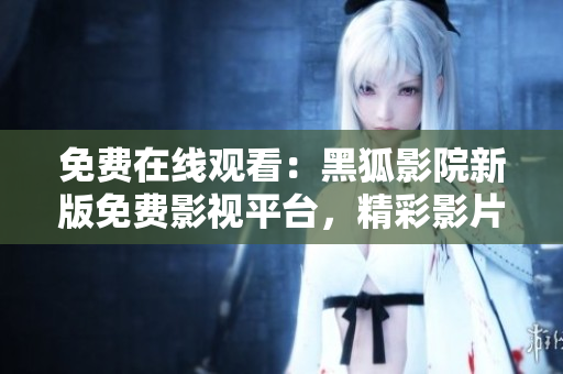 免费在线观看：黑狐影院新版免费影视平台，精彩影片随时观赏！
