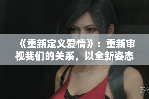 《重新定义爱情》：重新审视我们的关系，以全新姿态迎接挑战。