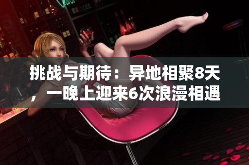 挑战与期待：异地相聚8天，一晚上迎来6次浪漫相遇！