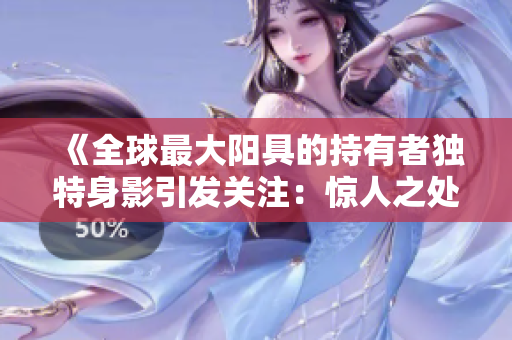《全球最大阳具的持有者独特身影引发关注：惊人之处超乎想象！》