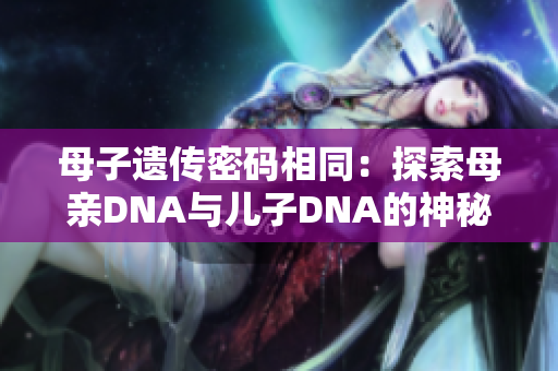 母子遗传密码相同：探索母亲DNA与儿子DNA的神秘共鸣