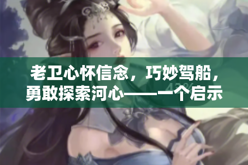 老卫心怀信念，巧妙驾船，勇敢探索河心——一个启示人心的故事