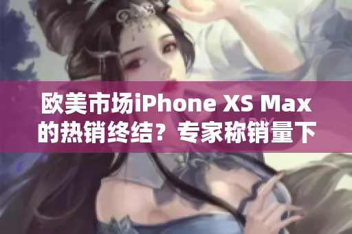 欧美市场iPhone XS Max的热销终结？专家称销量下滑或迎来转折