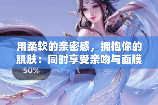 用柔软的亲密感，拥抱你的肌肤：同时享受亲吻与面膜的双重滋养