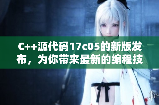 C++源代码17c05的新版发布，为你带来最新的编程技巧和优化方法