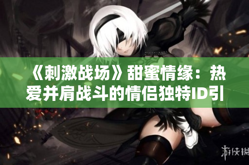 《刺激战场》甜蜜情缘：热爱并肩战斗的情侣独特ID引领潮流，令人羡慕不已！