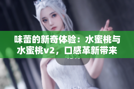 味蕾的新奇体验：水蜜桃与水蜜桃v2，口感革新带来的惊喜