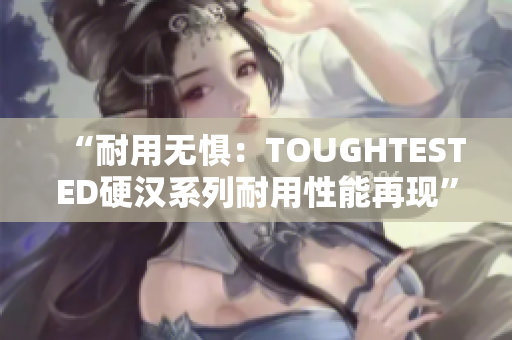 “耐用无惧：TOUGHTESTED硬汉系列耐用性能再现”