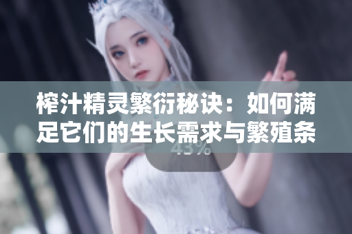 榨汁精灵繁衍秘诀：如何满足它们的生长需求与繁殖条件