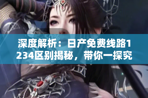 深度解析：日产免费线路1234区别揭秘，带你一探究竟！