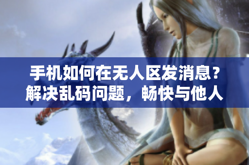 手机如何在无人区发消息？解决乱码问题，畅快与他人交流。