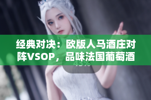 经典对决：欧版人马酒庄对阵VSOP，品味法国葡萄酒的魅力
