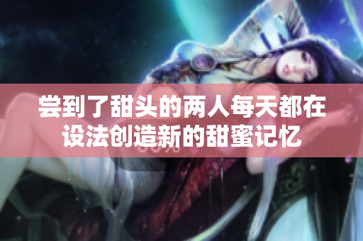尝到了甜头的两人每天都在设法创造新的甜蜜记忆