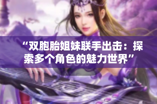 “双胞胎姐妹联手出击：探索多个角色的魅力世界”