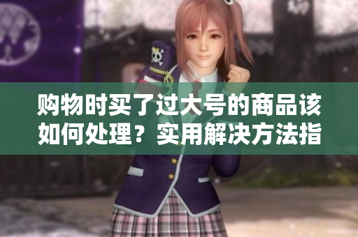 购物时买了过大号的商品该如何处理？实用解决方法指南