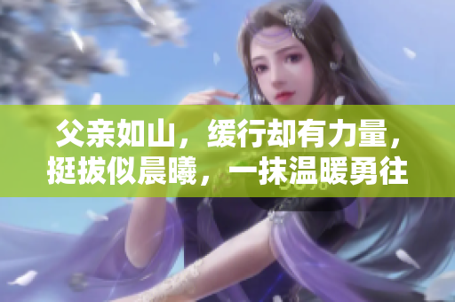 父亲如山，缓行却有力量，挺拔似晨曦，一抹温暖勇往直前