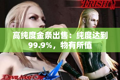 高纯度金条出售：纯度达到99.9%，物有所值